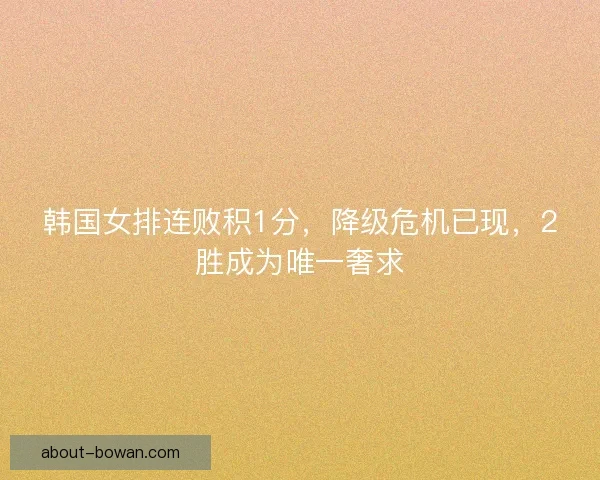 韩国女排连败积1分，降级危机已现，2胜成为唯一奢求