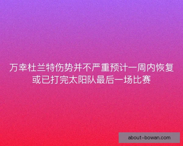 万幸杜兰特伤势并不严重预计一周内恢复或已打完太阳队最后一场比赛