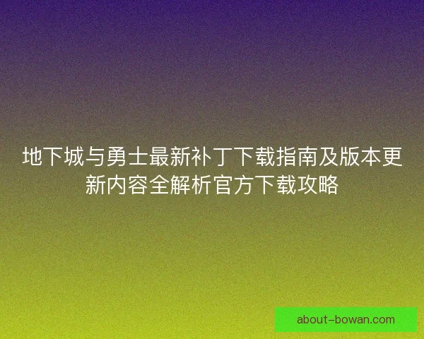 地下城与勇士最新补丁下载指南及版本更新内容全解析官方下载攻略