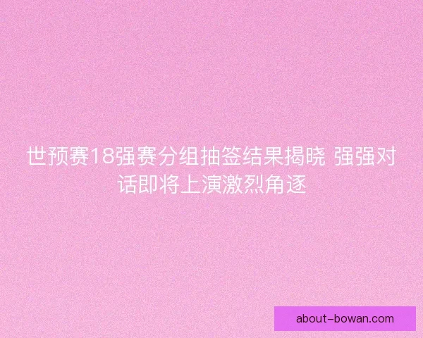 世预赛18强赛分组抽签结果揭晓 强强对话即将上演激烈角逐